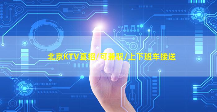 北京KTV直招/可兼职/上下班车接送